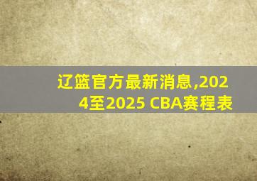 辽篮官方最新消息,2024至2025 CBA赛程表